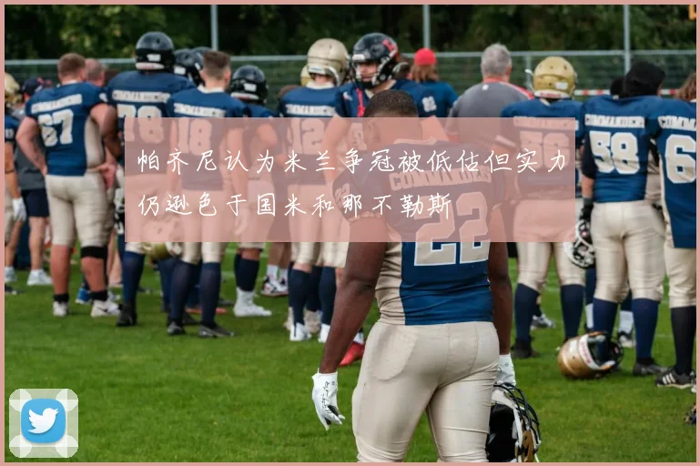 帕齐尼认为米兰争冠被低估但实力仍逊色于国米和那不勒斯