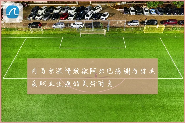 内马尔深情致敬阿尔巴感谢与你共度职业生涯的美好时光