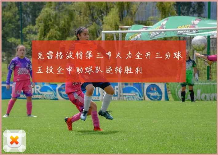 克雷格波特第三节火力全开三分球五投全中助球队逆转胜利