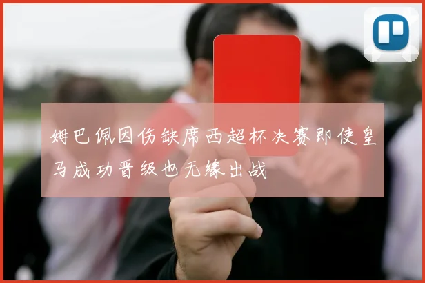 姆巴佩因伤缺席西超杯决赛即使皇马成功晋级也无缘出战