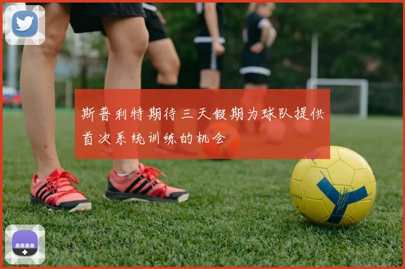 斯普利特期待三天假期为球队提供首次系统训练的机会