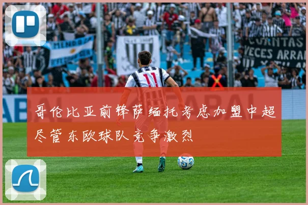 哥伦比亚前锋萨缅托考虑加盟中超尽管东欧球队竞争激烈