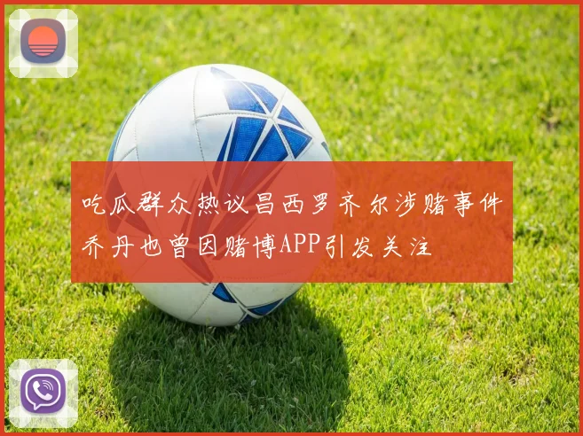 吃瓜群众热议昌西罗齐尔涉赌事件乔丹也曾因赌博APP引发关注