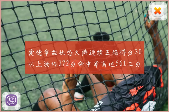 爱德华兹状态火热连续五场得分30以上场均372分命中率高达561三分命中率接近49