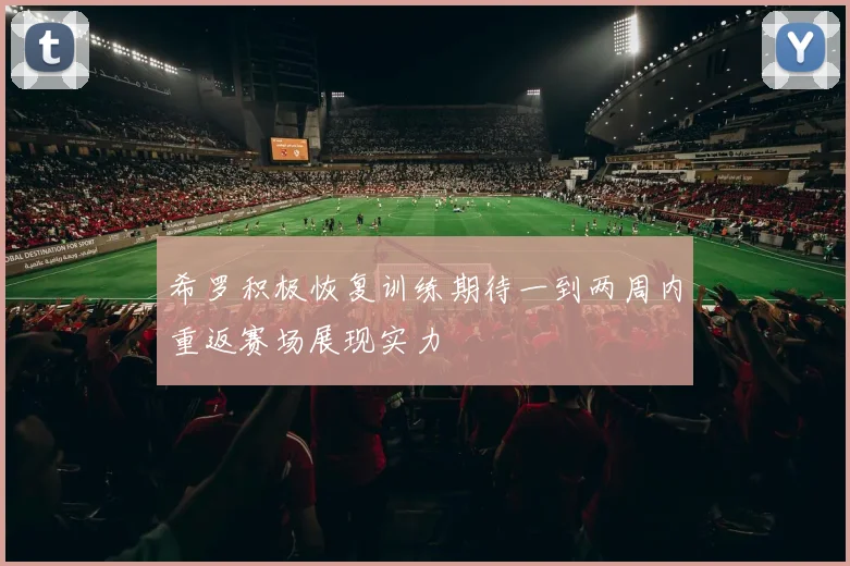 希罗积极恢复训练期待一到两周内重返赛场展现实力