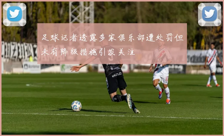 足球记者透露多家俱乐部遭处罚但未有降级措施引发关注