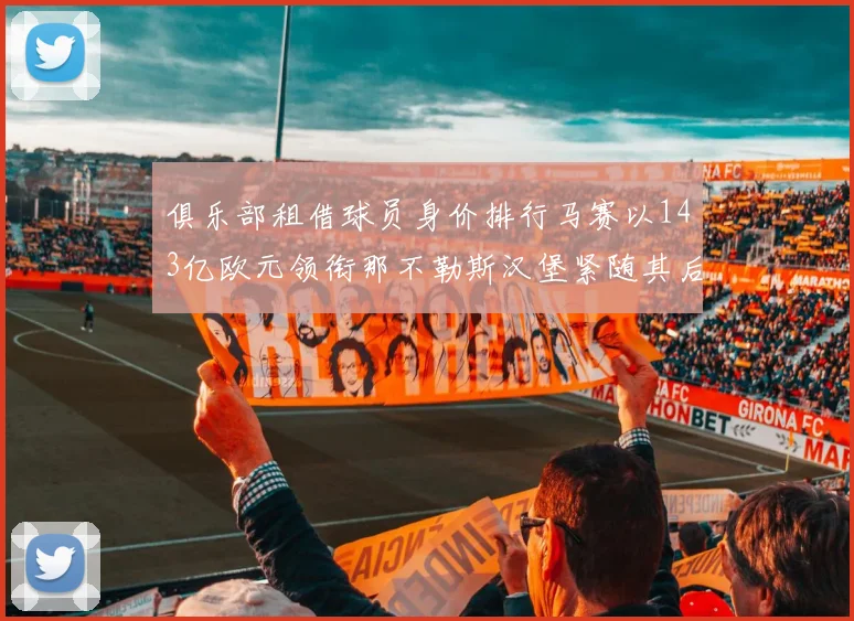 俱乐部租借球员身价排行马赛以143亿欧元领衔那不勒斯汉堡紧随其后