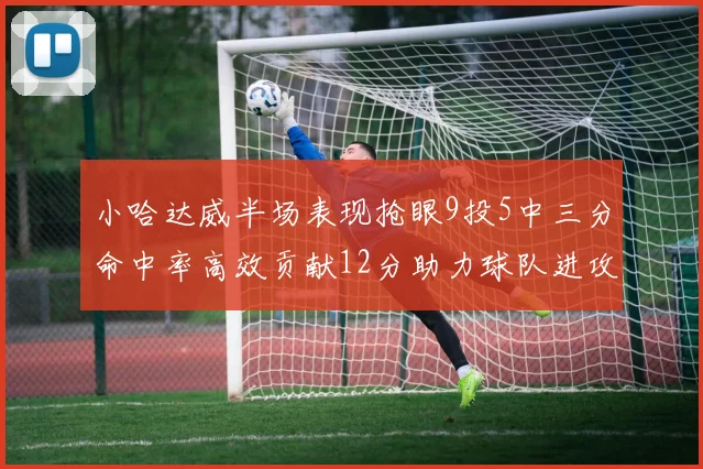 小哈达威半场表现抢眼9投5中三分命中率高效贡献12分助力球队进攻