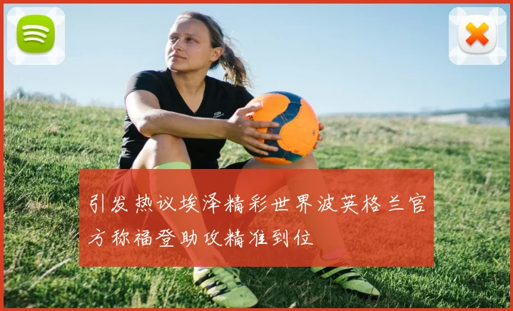 引发热议埃泽精彩世界波英格兰官方称福登助攻精准到位