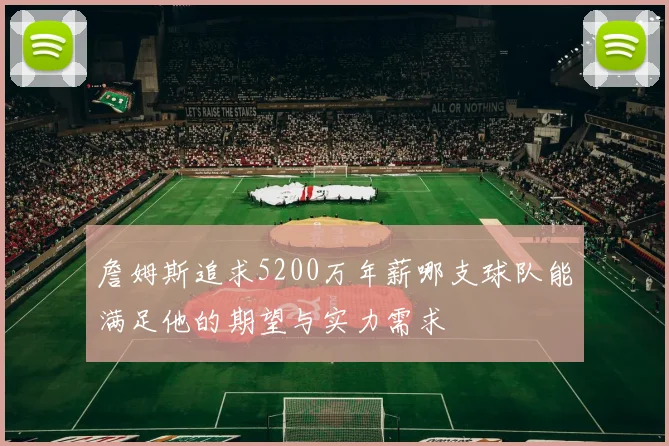 詹姆斯追求5200万年薪哪支球队能满足他的期望与实力需求