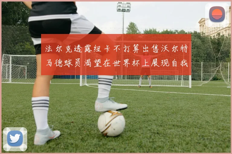 法尔克透露纽卡不打算出售沃尔特马德球员渴望在世界杯上展现自我