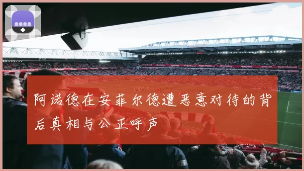阿诺德在安菲尔德遭恶意对待的背后真相与公正呼声