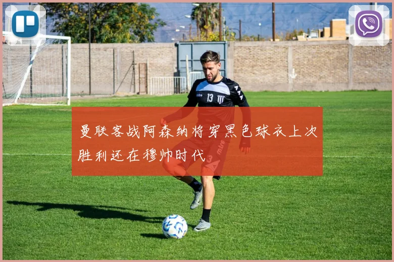 曼联客战阿森纳将穿黑色球衣上次胜利还在穆帅时代