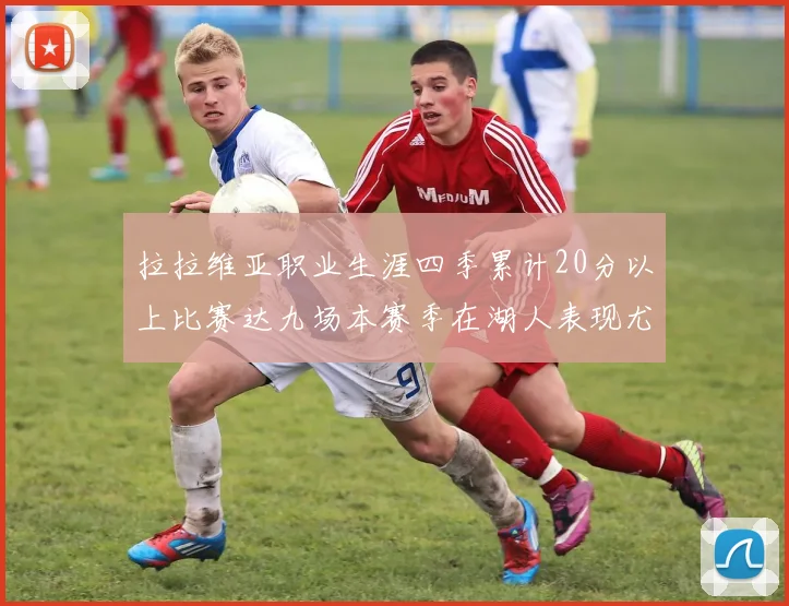 拉拉维亚职业生涯四季累计20分以上比赛达九场本赛季在湖人表现尤为突出
