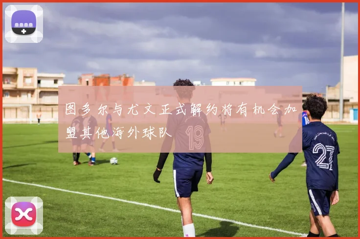 图多尔与尤文正式解约将有机会加盟其他海外球队