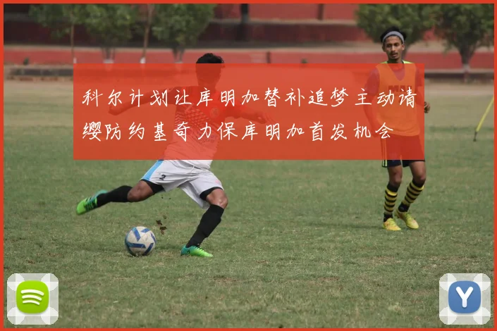 科尔计划让库明加替补追梦主动请缨防约基奇力保库明加首发机会