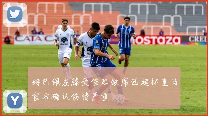 姆巴佩左膝受伤恐缺席西超杯皇马官方确认伤情严重