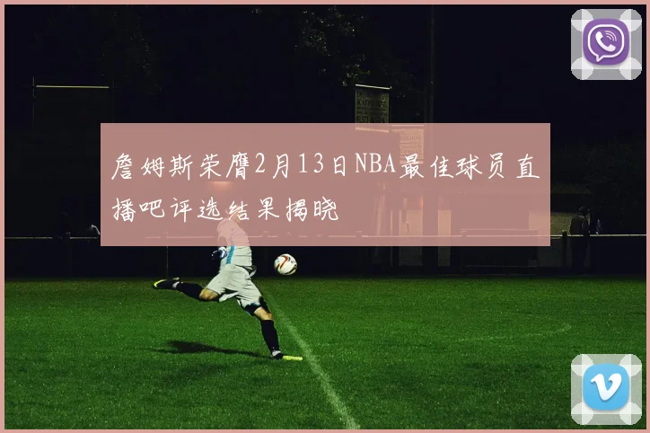 詹姆斯荣膺2月13日NBA最佳球员直播吧评选结果揭晓