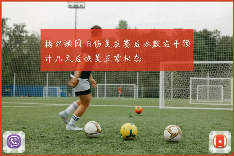 梅尔顿因旧伤复发赛后冰敷右手预计几天后恢复正常状态