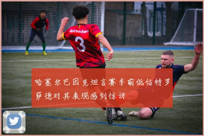 哈塞尔巴因克坦言赛季前低估特罗萨德对其表现感到惊讶