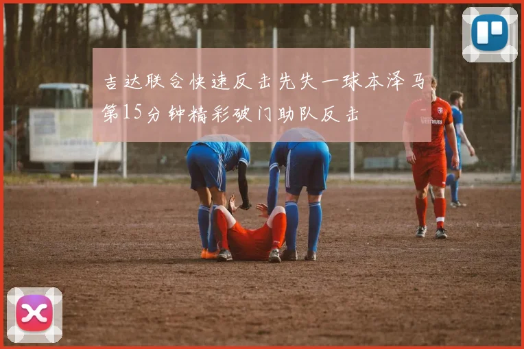 吉达联合快速反击先失一球本泽马第15分钟精彩破门助队反击