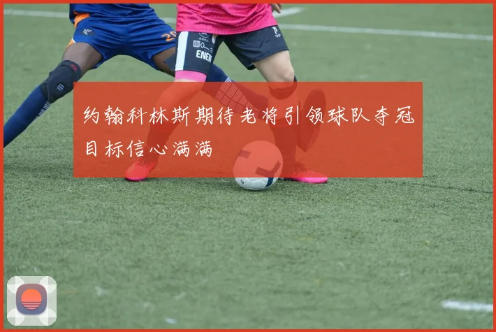 约翰科林斯期待老将引领球队夺冠目标信心满满