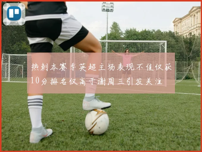 热刺本赛季英超主场表现不佳仅获10分排名仅高于谢周三引发关注