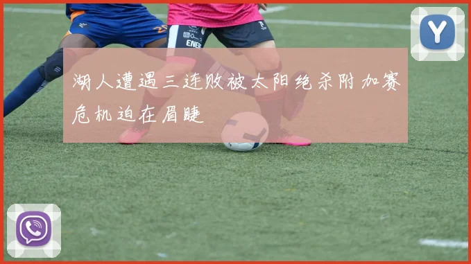湖人遭遇三连败被太阳绝杀附加赛危机迫在眉睫
