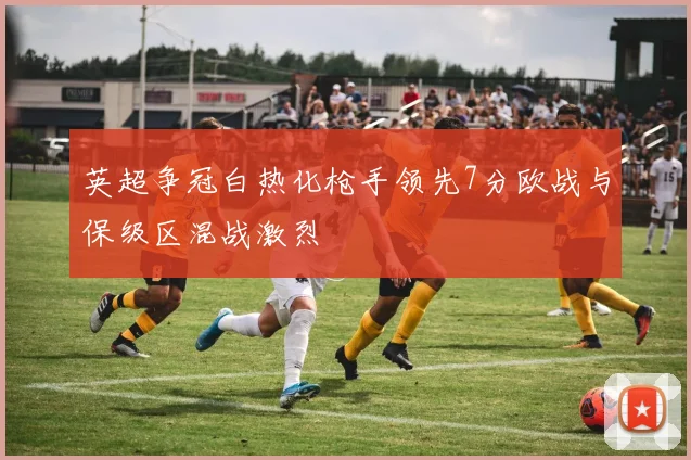 英超争冠白热化枪手领先7分欧战与保级区混战激烈