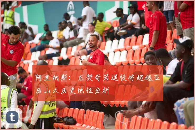 阿里纳斯：东契奇若退役将超越亚历山大历史地位分析