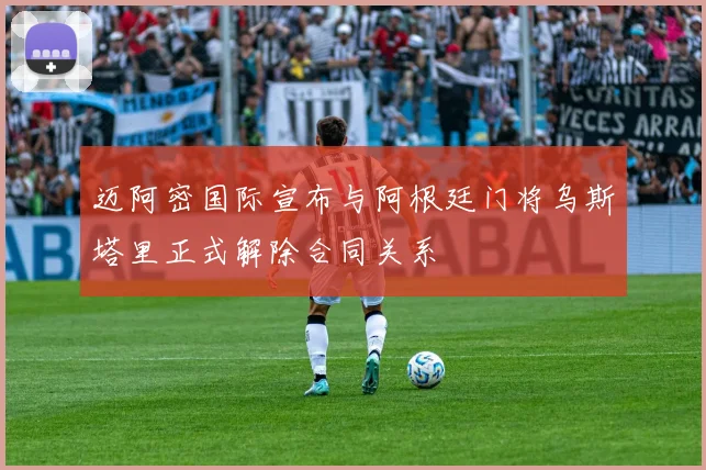 迈阿密国际宣布与阿根廷门将乌斯塔里正式解除合同关系