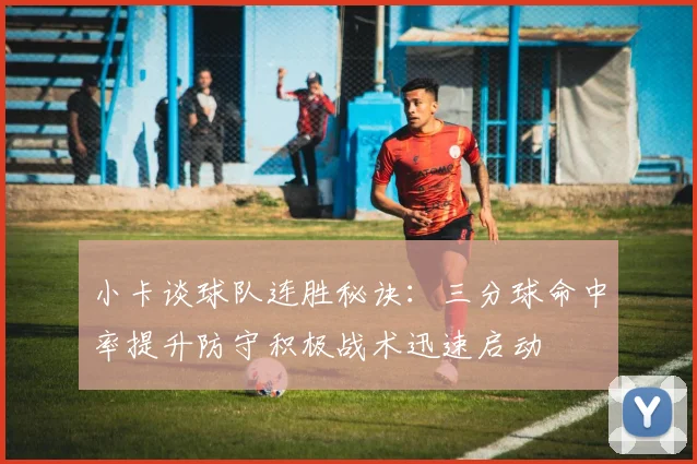 小卡谈球队连胜秘诀：三分球命中率提升防守积极战术迅速启动