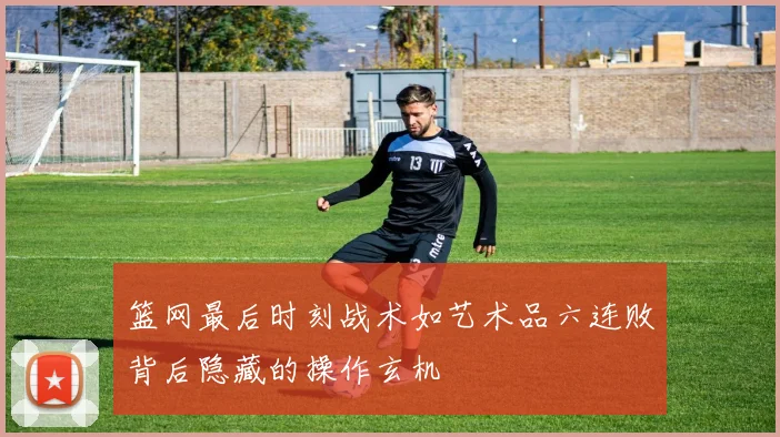 篮网最后时刻战术如艺术品六连败背后隐藏的操作玄机