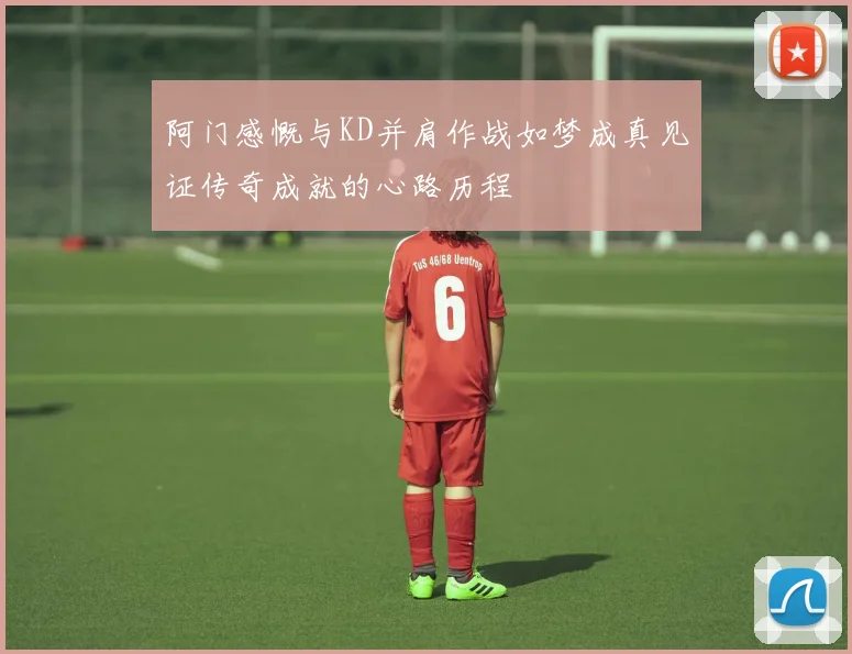 阿门感慨与KD并肩作战如梦成真见证传奇成就的心路历程