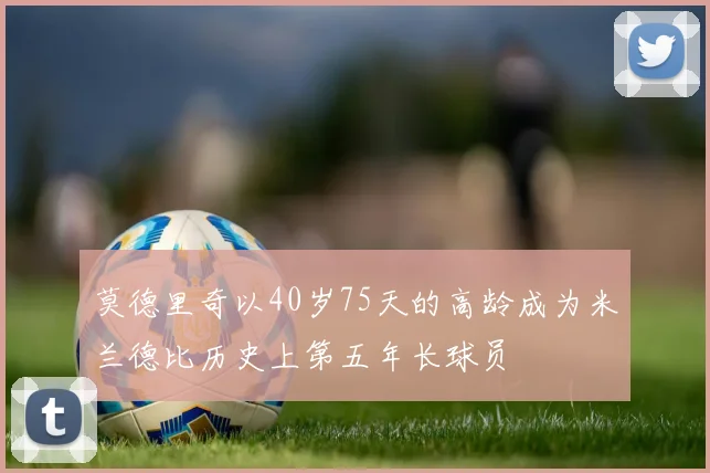 莫德里奇以40岁75天的高龄成为米兰德比历史上第五年长球员