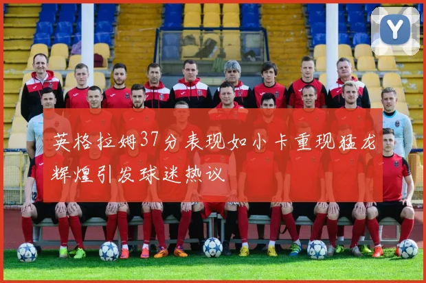 英格拉姆37分表现如小卡重现猛龙辉煌引发球迷热议
