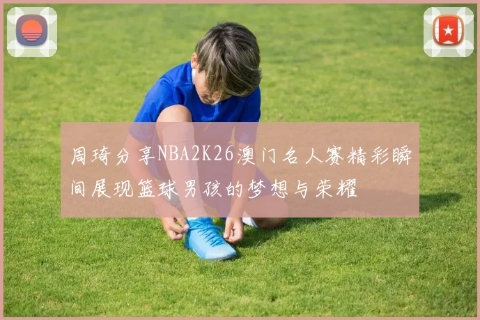 周琦分享NBA2K26澳门名人赛精彩瞬间展现篮球男孩的梦想与荣耀