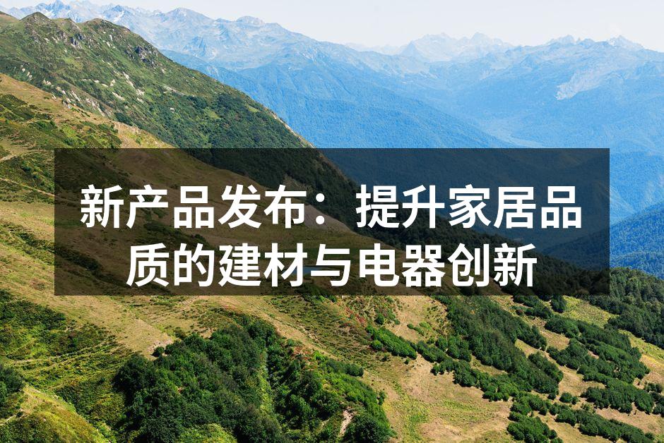 新产品发布：提升家居品质的建材与电器创新