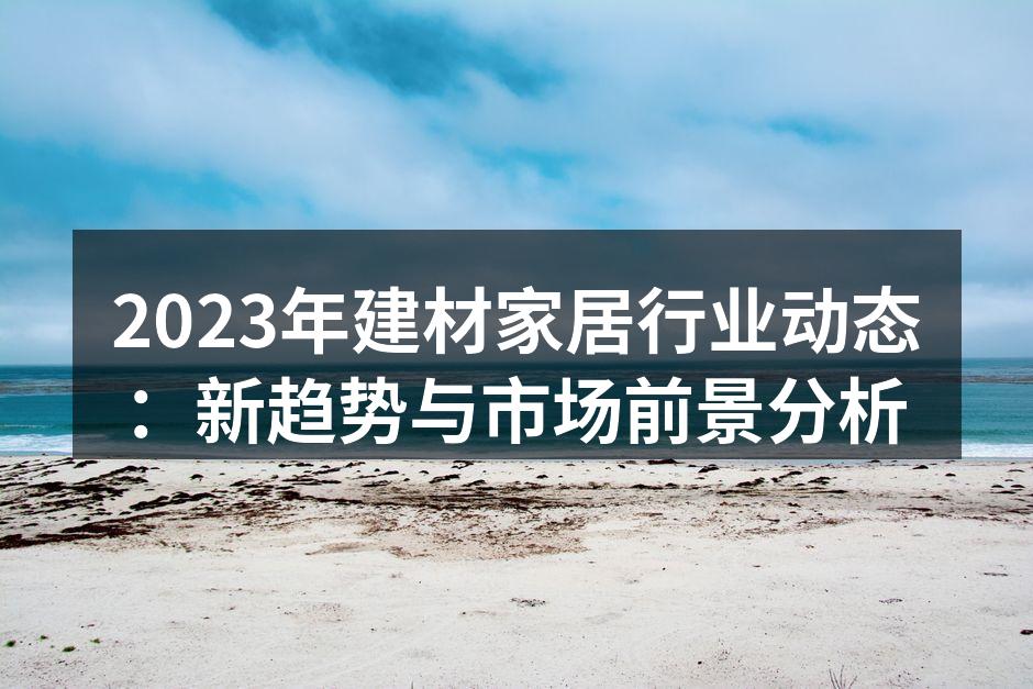 2023年建材家居行业动态：新趋势与市场前景分析